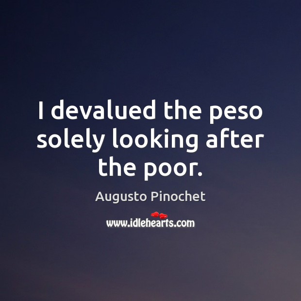 I devalued the peso solely looking after the poor. Augusto Pinochet Picture Quote