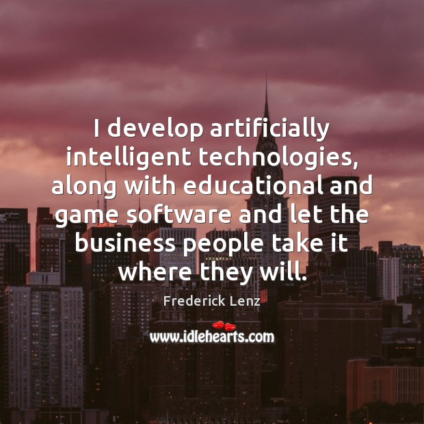 I develop artificially intelligent technologies, along with educational and game software and 