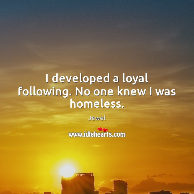 I developed a loyal following. No one knew I was homeless. Jewel Picture Quote
