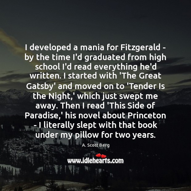 I developed a mania for Fitzgerald – by the time I’d graduated A. Scott Berg Picture Quote