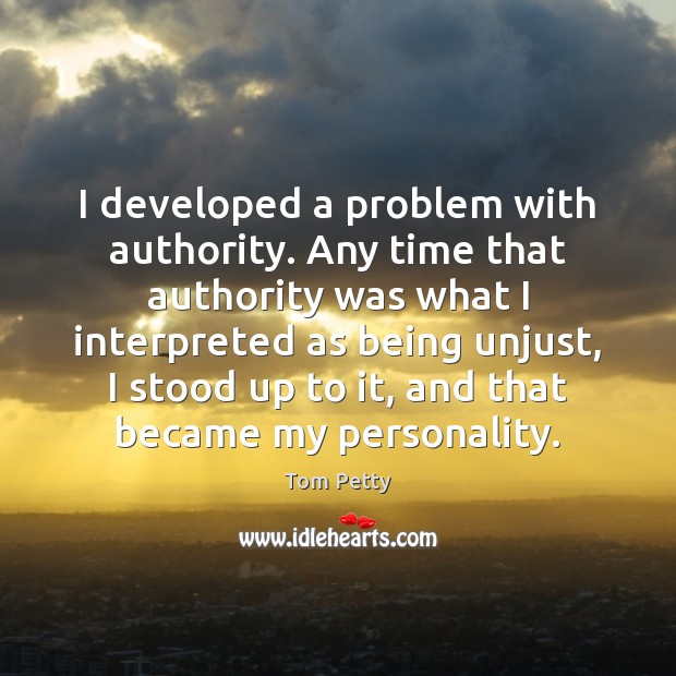 I developed a problem with authority. Any time that authority was what Tom Petty Picture Quote
