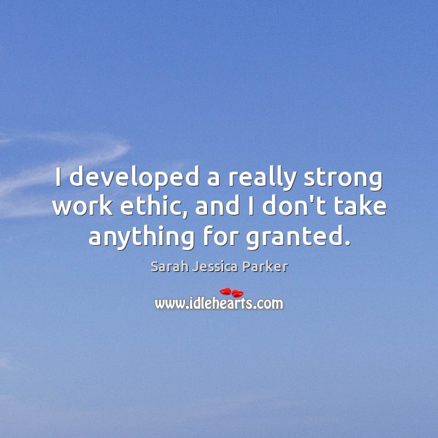 I developed a really strong work ethic, and I don’t take anything for granted. Sarah Jessica Parker Picture Quote