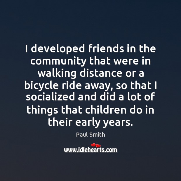 I developed friends in the community that were in walking distance or Paul Smith Picture Quote