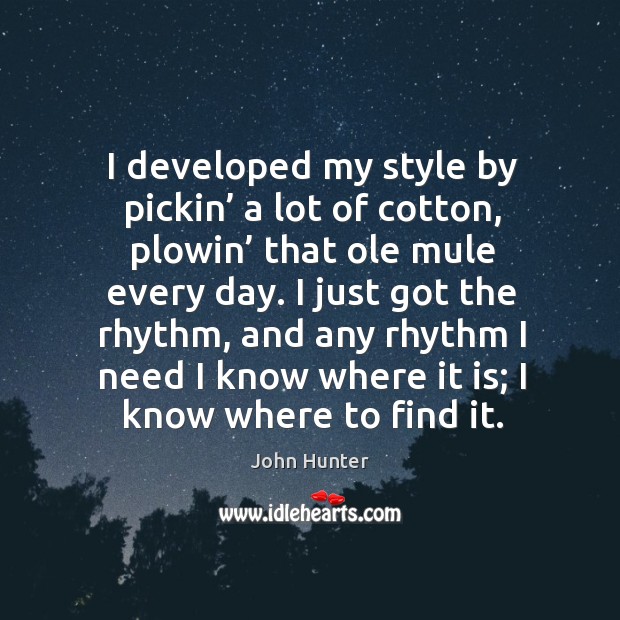 I developed my style by pickin’ a lot of cotton, plowin’ that ole mule every day. John Hunter Picture Quote