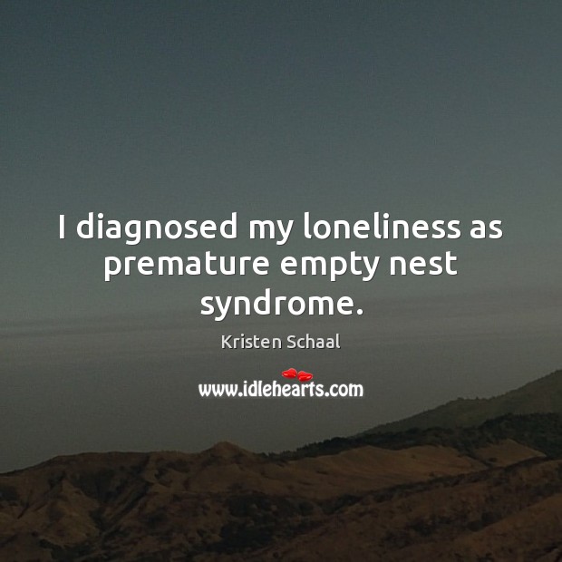 I diagnosed my loneliness as premature empty nest syndrome. Kristen Schaal Picture Quote