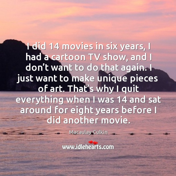I did 14 movies in six years, I had a cartoon tv show, and I don’t want to do that again. Macaulay Culkin Picture Quote