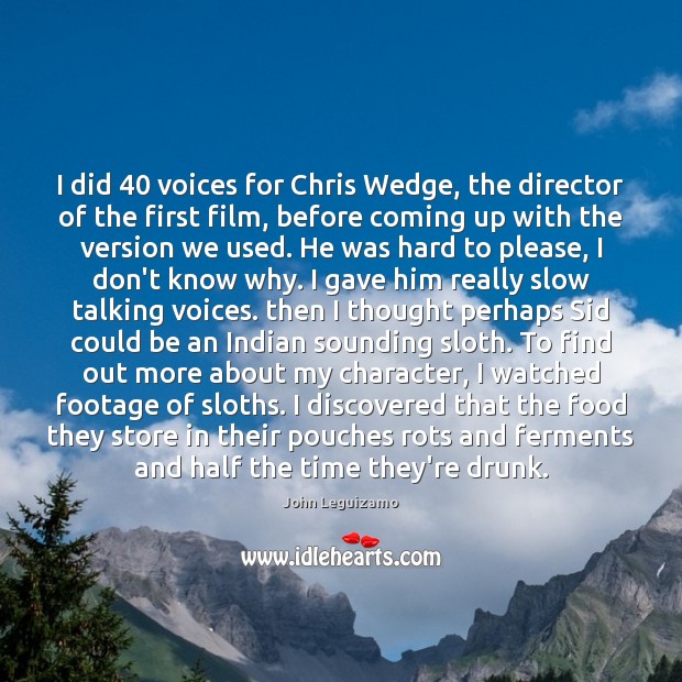 I did 40 voices for Chris Wedge, the director of the first film, John Leguizamo Picture Quote