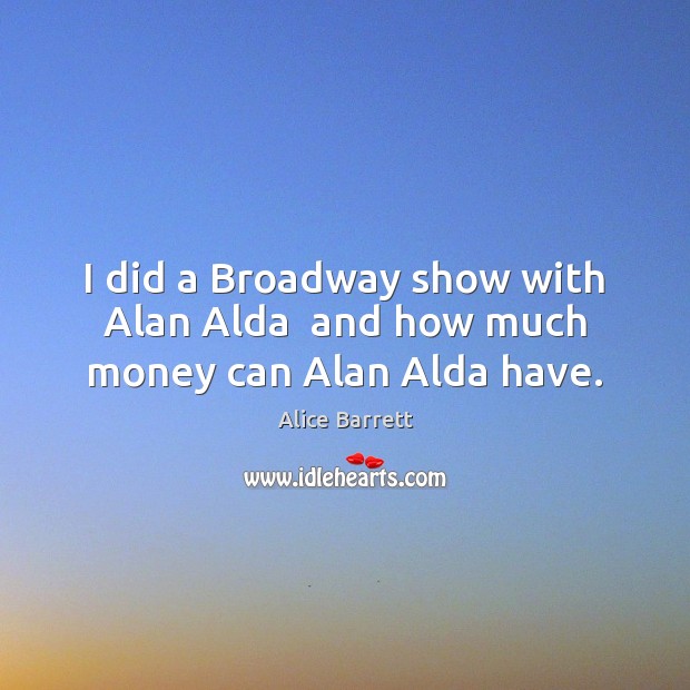 I did a Broadway show with Alan Alda  and how much money can Alan Alda have. Image