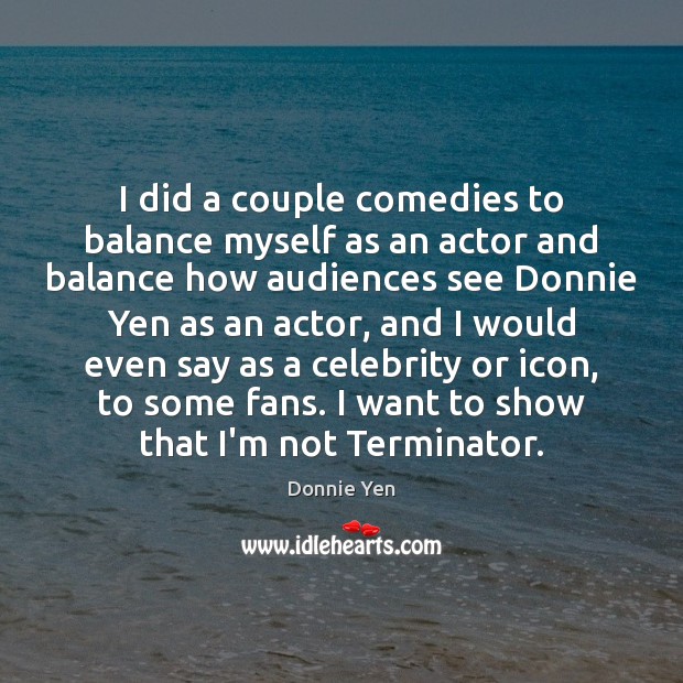 I did a couple comedies to balance myself as an actor and Donnie Yen Picture Quote