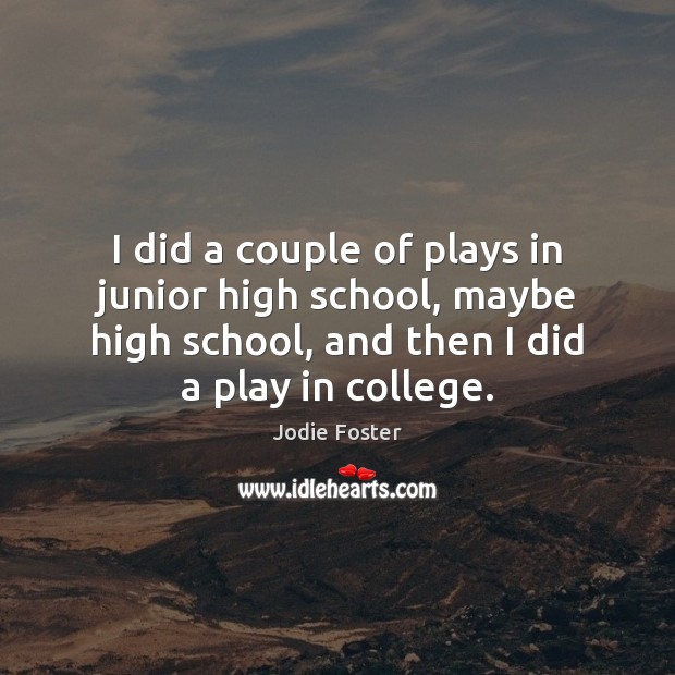 I did a couple of plays in junior high school, maybe high 