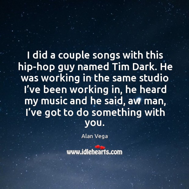 I did a couple songs with this hip-hop guy named tim dark. He was working in the same Alan Vega Picture Quote