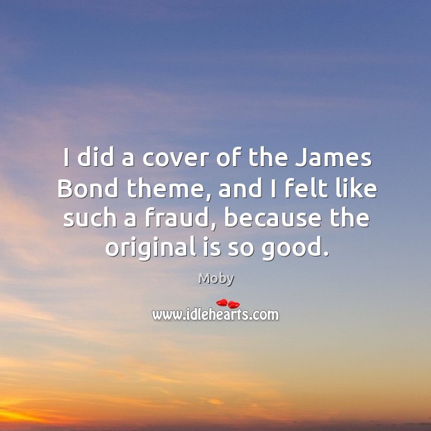 I did a cover of the james bond theme, and I felt like such a fraud, because the original is so good. Moby Picture Quote