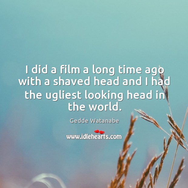 I did a film a long time ago with a shaved head and I had the ugliest looking head in the world. Gedde Watanabe Picture Quote