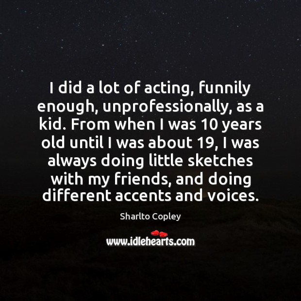 I did a lot of acting, funnily enough, unprofessionally, as a kid. Sharlto Copley Picture Quote