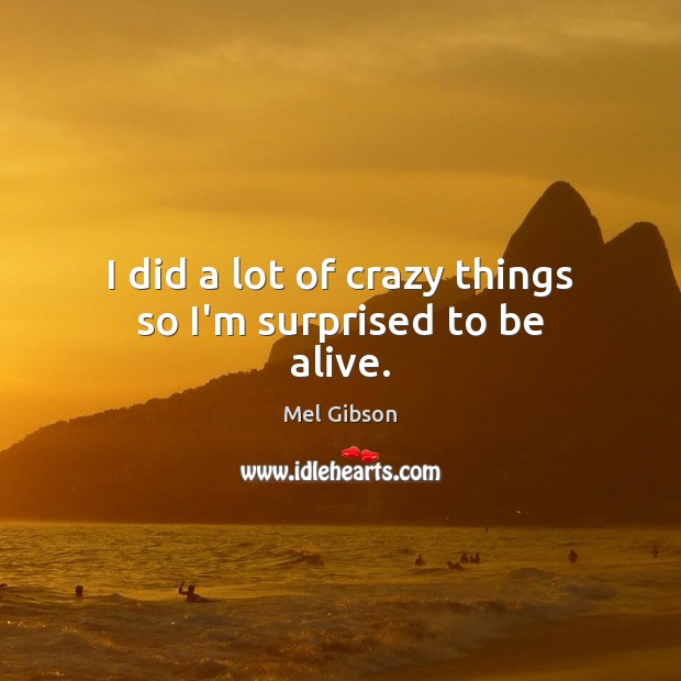I did a lot of crazy things so I’m surprised to be alive. Mel Gibson Picture Quote
