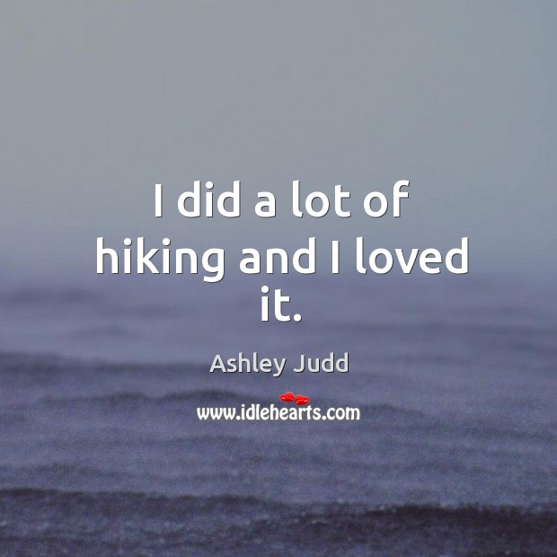 I did a lot of hiking and I loved it. Ashley Judd Picture Quote