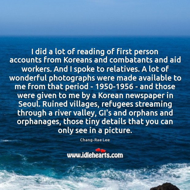 I did a lot of reading of first person accounts from Koreans 