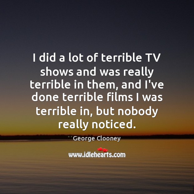 I did a lot of terrible TV shows and was really terrible 