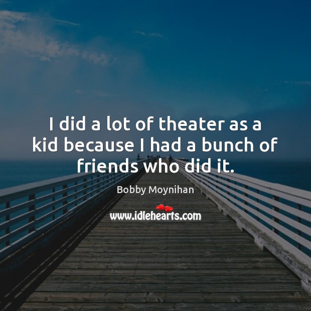 I did a lot of theater as a kid because I had a bunch of friends who did it. Bobby Moynihan Picture Quote