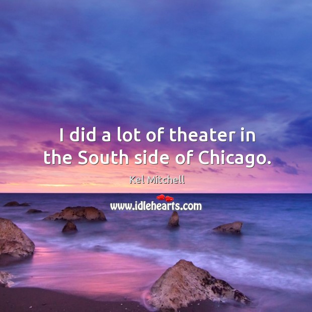 I did a lot of theater in the south side of chicago. Kel Mitchell Picture Quote