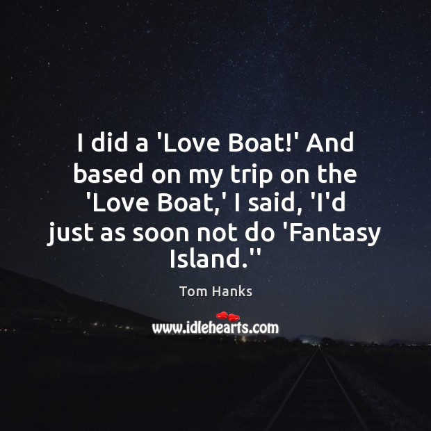 I did a ‘Love Boat!’ And based on my trip on Tom Hanks Picture Quote