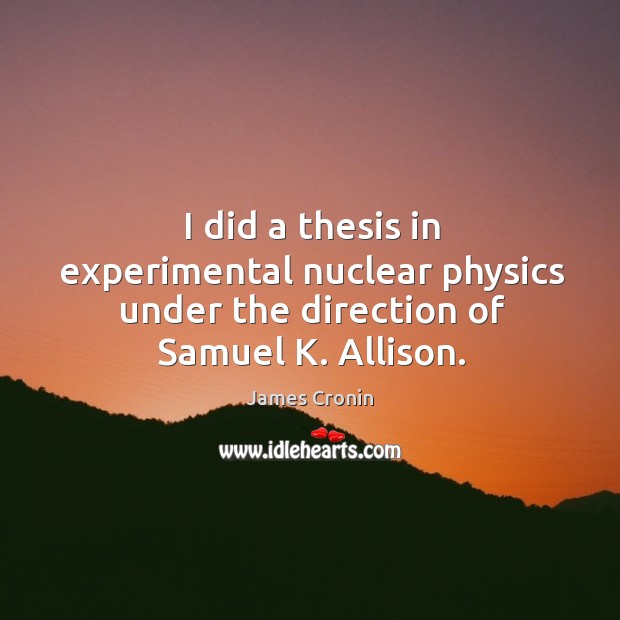I did a thesis in experimental nuclear physics under the direction of samuel k. Allison. James Cronin Picture Quote