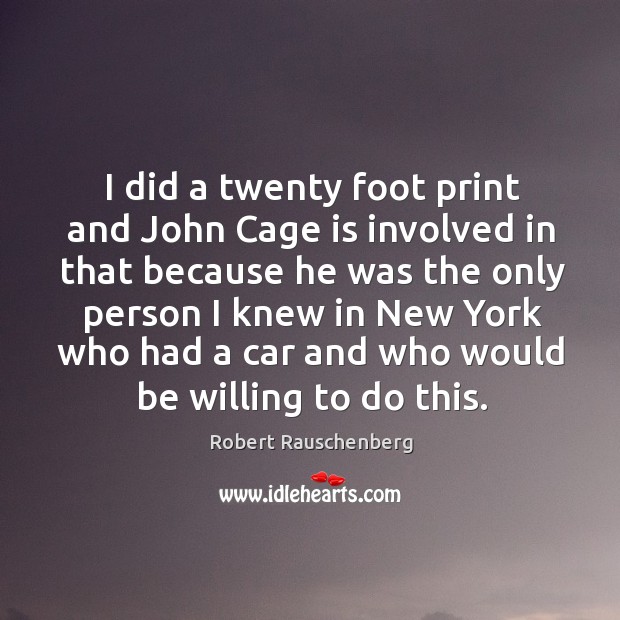I did a twenty foot print and john cage is involved in that because he was the only person I knew Robert Rauschenberg Picture Quote