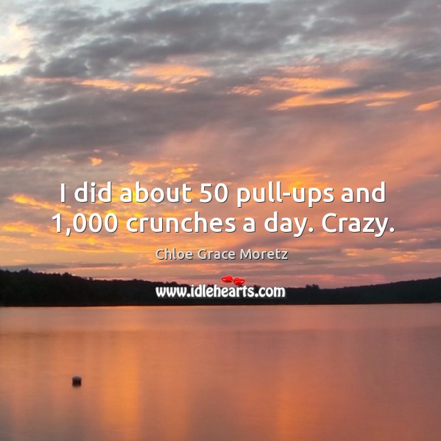 I did about 50 pull-ups and 1,000 crunches a day. Crazy. Chloe Grace Moretz Picture Quote