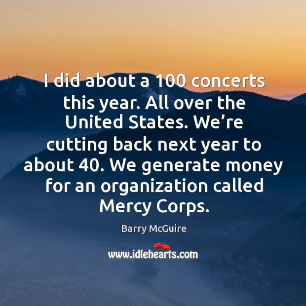 I did about a 100 concerts this year. All over the united states. We’re cutting back next year to about 40. Barry McGuire Picture Quote