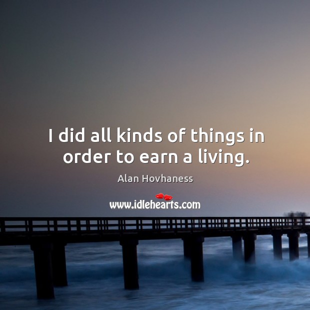 I did all kinds of things in order to earn a living. Alan Hovhaness Picture Quote