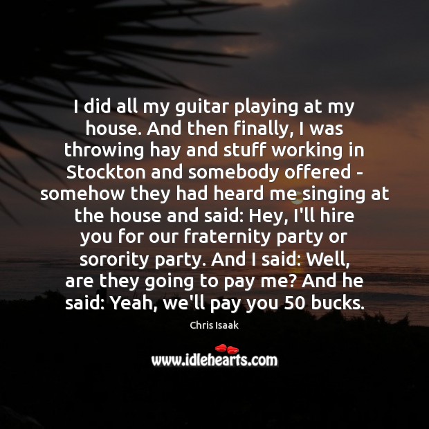 I did all my guitar playing at my house. And then finally, Chris Isaak Picture Quote