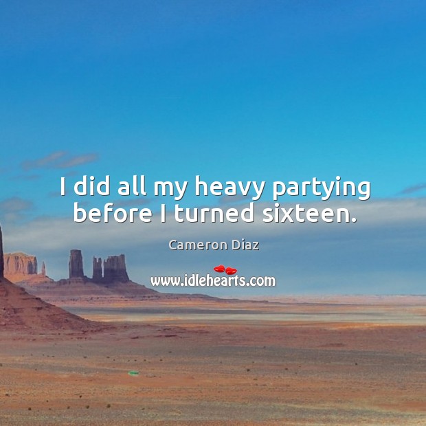 I did all my heavy partying before I turned sixteen. Cameron Diaz Picture Quote