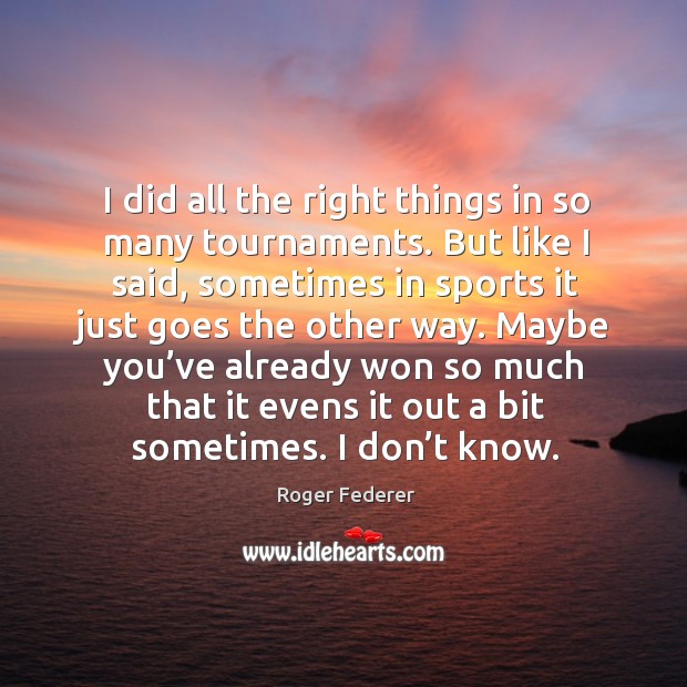 I did all the right things in so many tournaments. But like I said, sometimes in sports Sports Quotes Image