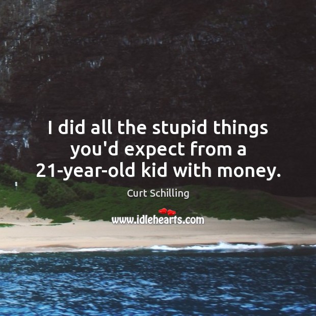 I did all the stupid things you’d expect from a 21-year-old kid with money. Curt Schilling Picture Quote