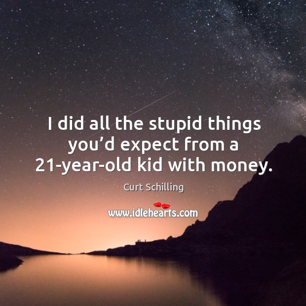 I did all the stupid things you’d expect from a 21-year-old kid with money. Curt Schilling Picture Quote