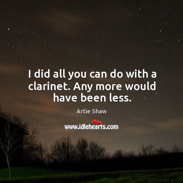 I did all you can do with a clarinet. Any more would have been less. Artie Shaw Picture Quote