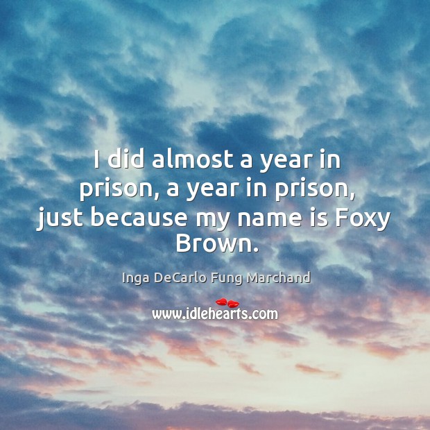I did almost a year in prison, a year in prison, just because my name is foxy brown. Inga DeCarlo Fung Marchand Picture Quote