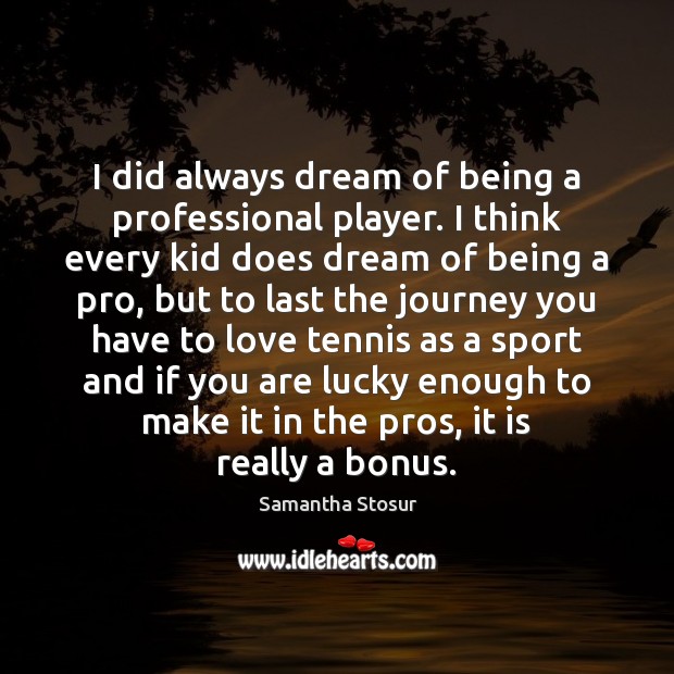 I did always dream of being a professional player. I think every Samantha Stosur Picture Quote