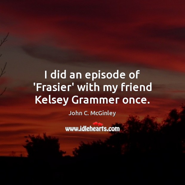 I did an episode of ‘Frasier’ with my friend Kelsey Grammer once. John C. McGinley Picture Quote