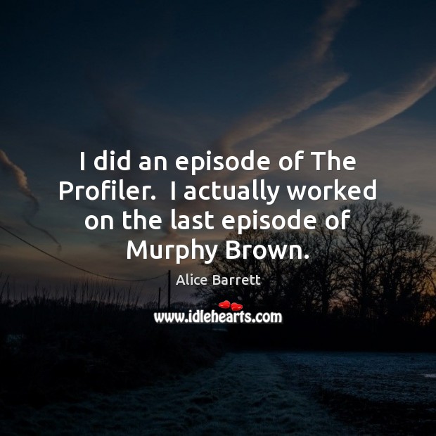I did an episode of The Profiler.  I actually worked on the last episode of Murphy Brown. Image