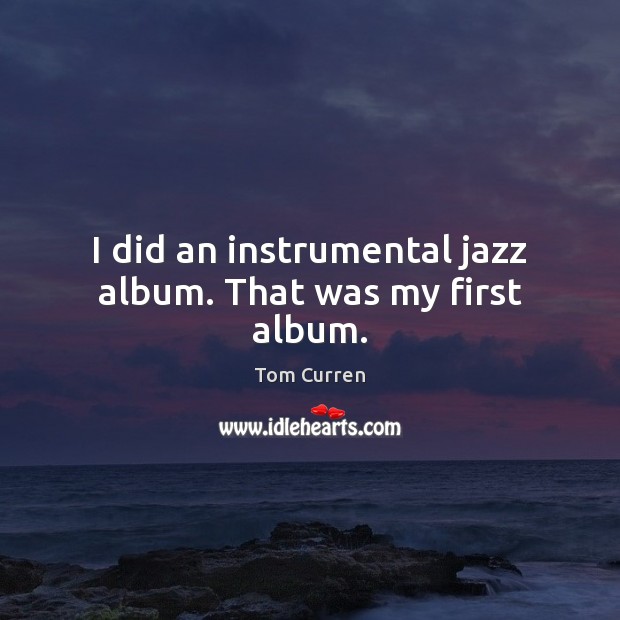 I did an instrumental jazz album. That was my first album. Tom Curren Picture Quote