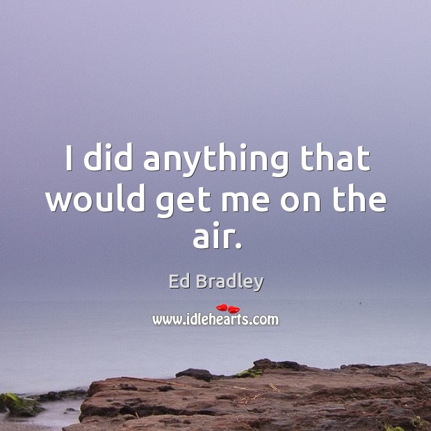 I did anything that would get me on the air. Ed Bradley Picture Quote