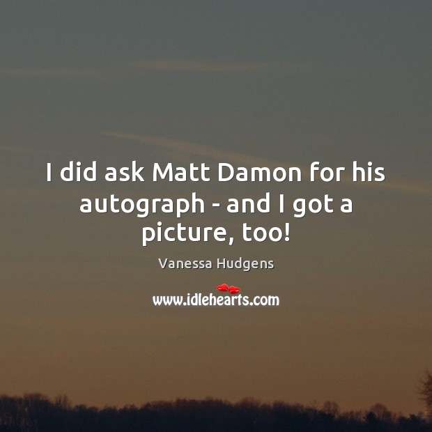 I did ask Matt Damon for his autograph – and I got a picture, too! Vanessa Hudgens Picture Quote