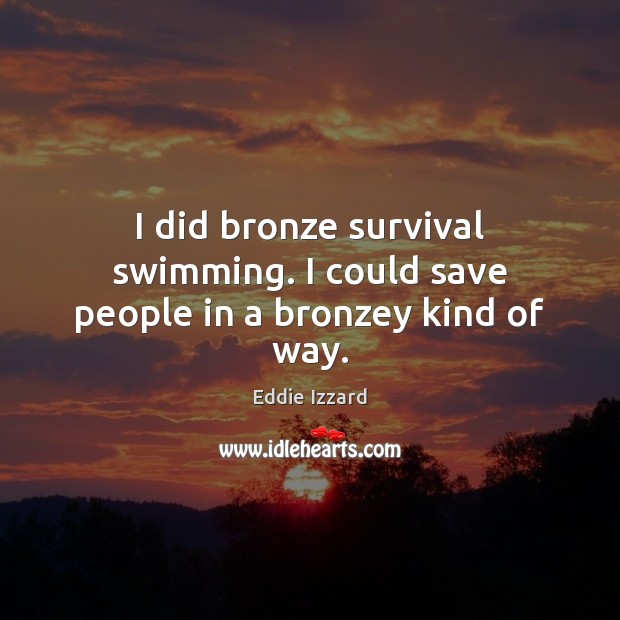 I did bronze survival swimming. I could save people in a bronzey kind of way. Eddie Izzard Picture Quote