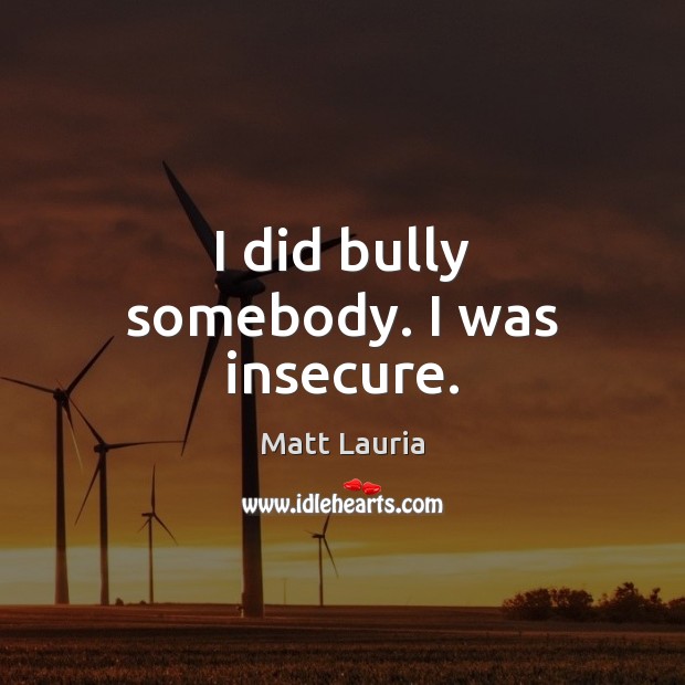 I did bully somebody. I was insecure. Matt Lauria Picture Quote