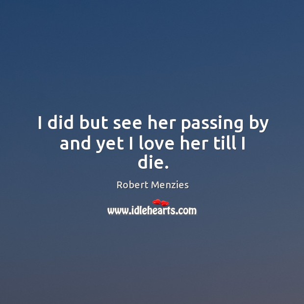 I did but see her passing by and yet I love her till I die. Robert Menzies Picture Quote