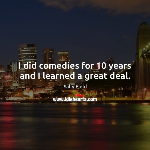 I did comedies for 10 years and I learned a great deal. Sally Field Picture Quote