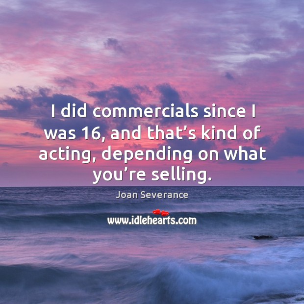 I did commercials since I was 16, and that’s kind of acting, depending on what you’re selling. Joan Severance Picture Quote