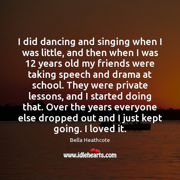I did dancing and singing when I was little, and then when Image