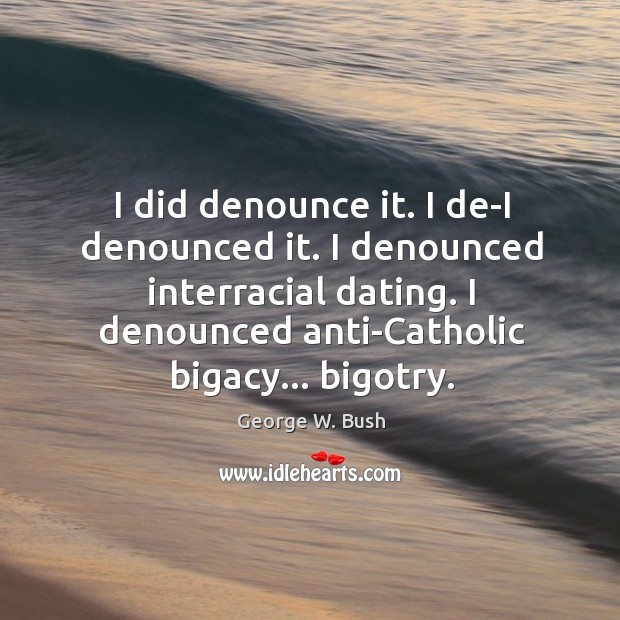 I did denounce it. I de-I denounced it. I denounced interracial dating. George W. Bush Picture Quote